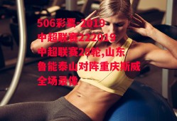 506彩票-2019中超联赛222019中超联赛28轮,山东鲁能泰山对阵重庆斯威全场录像